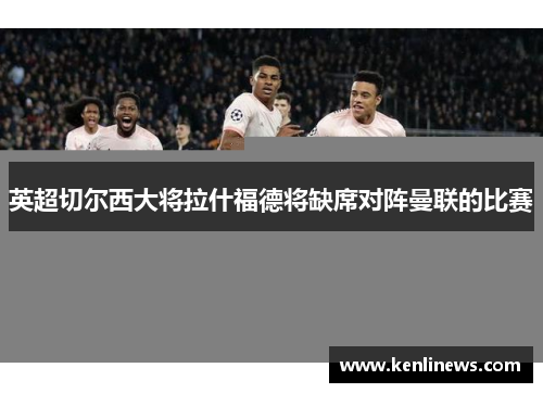 英超切尔西大将拉什福德将缺席对阵曼联的比赛