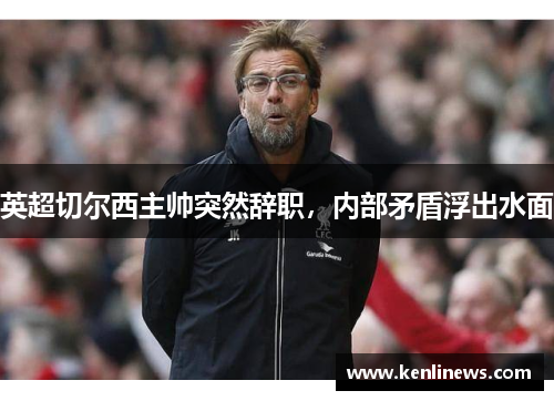 英超切尔西主帅突然辞职，内部矛盾浮出水面