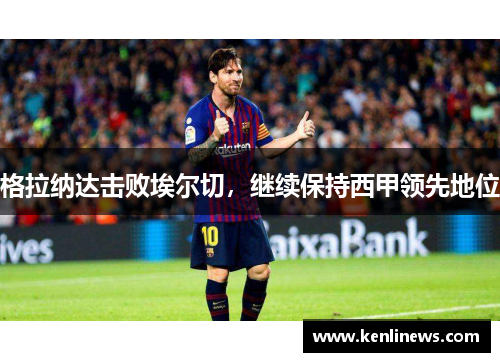 格拉纳达击败埃尔切，继续保持西甲领先地位