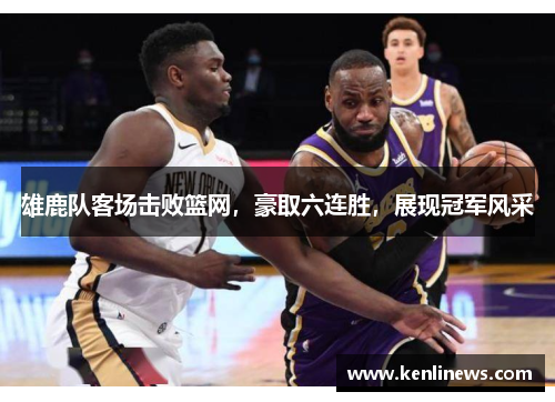 雄鹿队客场击败篮网，豪取六连胜，展现冠军风采