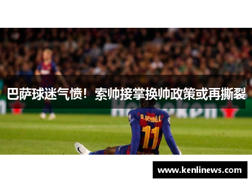 巴萨球迷气愤！索帅接掌换帅政策或再撕裂