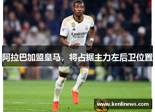 阿拉巴加盟皇马，将占据主力左后卫位置
