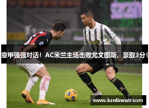 意甲强强对话！AC米兰主场击败尤文图斯，豪取3分！