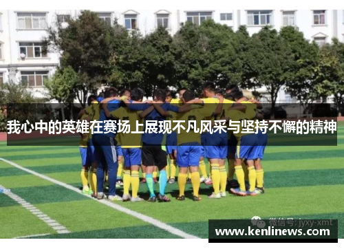 我心中的英雄在赛场上展现不凡风采与坚持不懈的精神