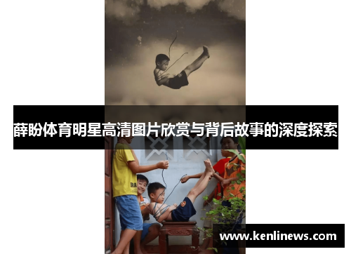薛盼体育明星高清图片欣赏与背后故事的深度探索