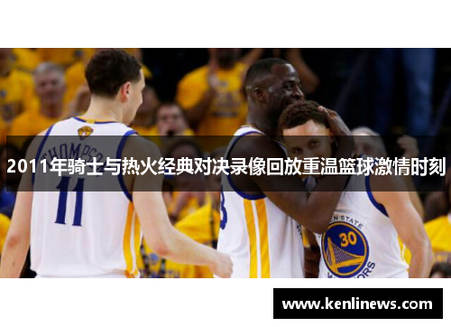 2011年骑士与热火经典对决录像回放重温篮球激情时刻
