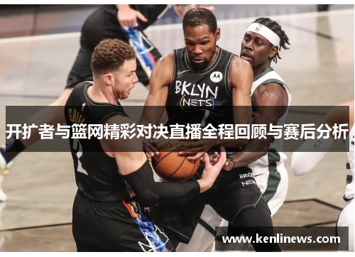 开扩者与篮网精彩对决直播全程回顾与赛后分析