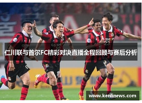 仁川联与首尔FC精彩对决直播全程回顾与赛后分析