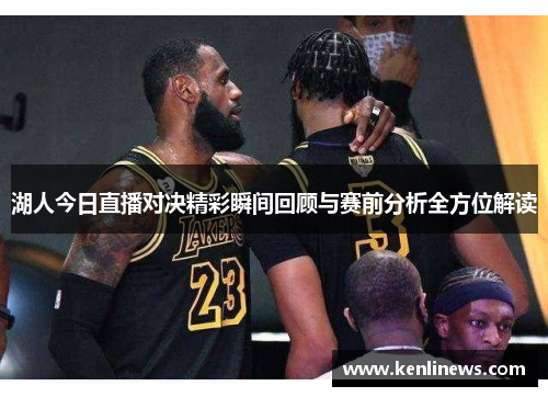 湖人今日直播对决精彩瞬间回顾与赛前分析全方位解读