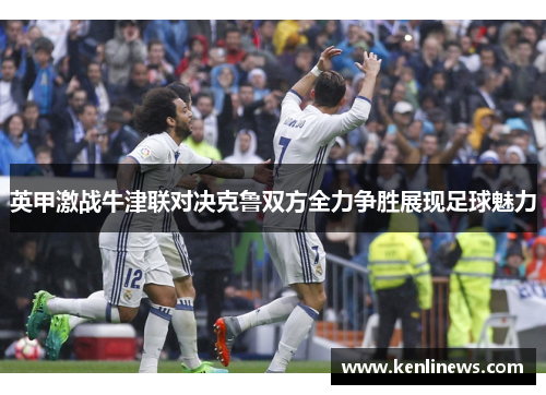 英甲激战牛津联对决克鲁双方全力争胜展现足球魅力