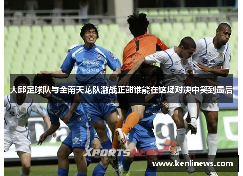 大邱足球队与全南天龙队激战正酣谁能在这场对决中笑到最后