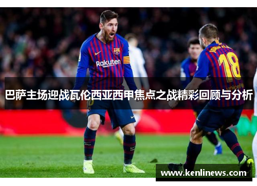 巴萨主场迎战瓦伦西亚西甲焦点之战精彩回顾与分析