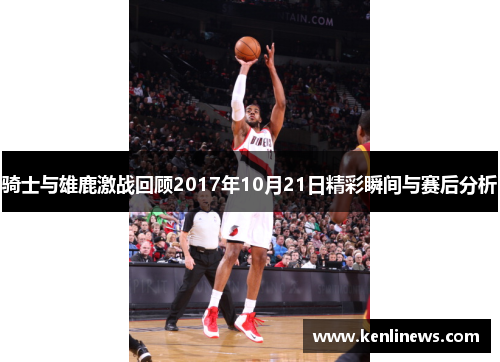 骑士与雄鹿激战回顾2017年10月21日精彩瞬间与赛后分析